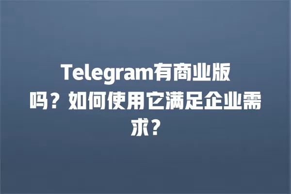 Telegram有商业版吗？如何使用它满足企业需求？ 二
