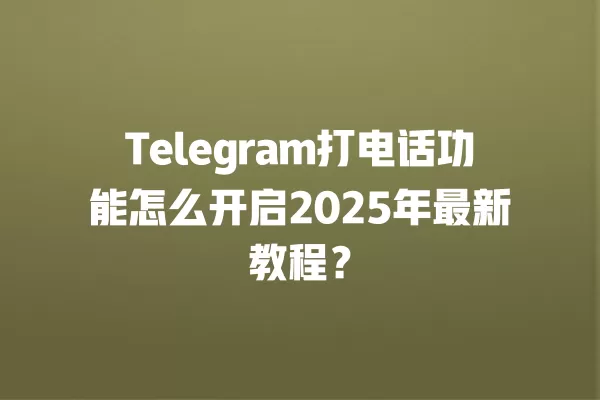 Telegram打电话功能怎么开启2025年最新教程？ 二