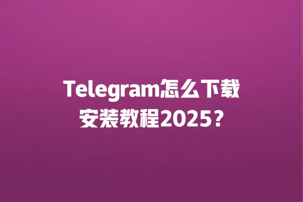 Telegram怎么下载安装教程2025？ 二