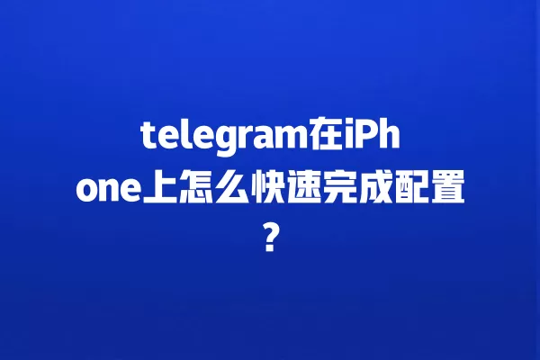 telegram在iPhone上怎么快速完成配置？ 二