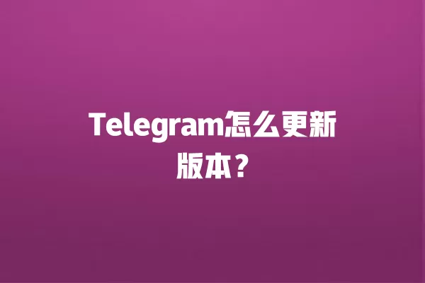 Telegram怎么更新版本？ 二