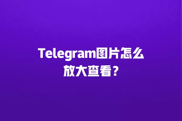 Telegram图片怎么放大查看？ 二