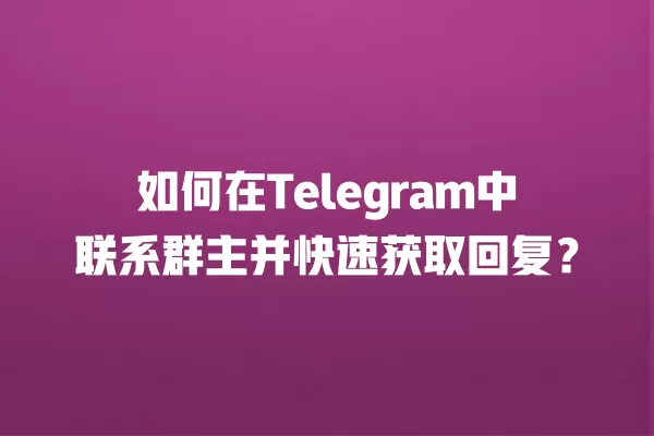 如何在Telegram中联系群主并快速获取回复？ 二
