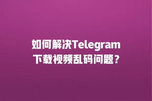 如何解决Telegram下载视频乱码问题？ 二