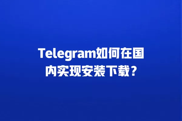 Telegram如何在国内实现安装下载？ 二