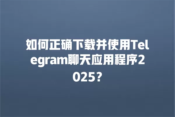如何正确下载并使用Telegram聊天应用程序2025？ 二
