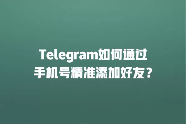 Telegram如何通过手机号精准添加好友？ 二