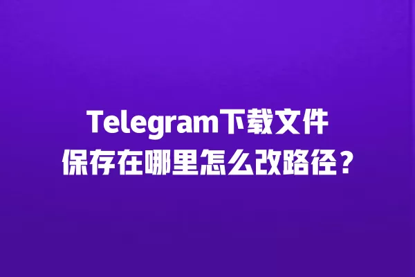 Telegram下载文件保存在哪里怎么改路径？ 二