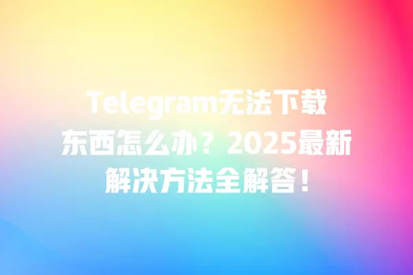 Telegram无法下载东西怎么办？2025最新解决方法全解答！ 二