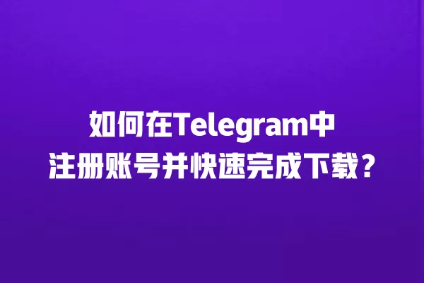 如何在Telegram中注册账号并快速完成下载？ 二