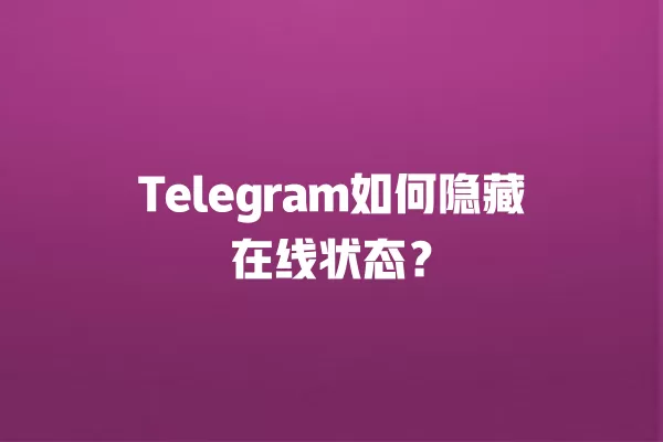 Telegram如何隐藏在线状态？ 二