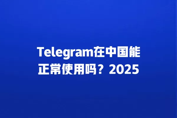 Telegram在中国能正常使用吗？2025 二