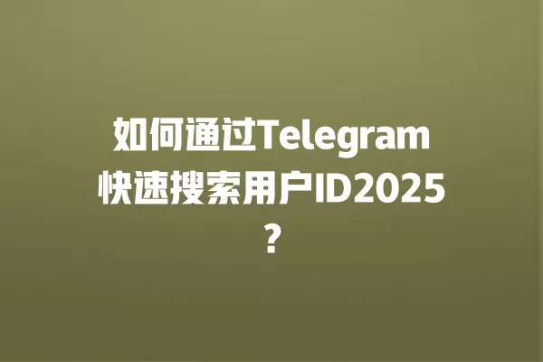 如何通过Telegram快速搜索用户ID2025？ 二