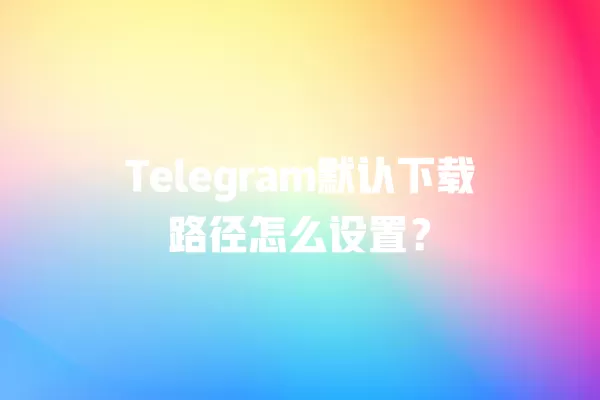 Telegram默认下载路径怎么设置？ 二