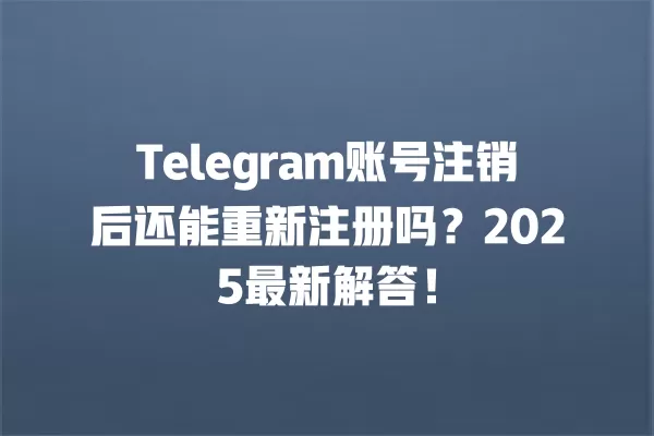 Telegram账号注销后还能重新注册吗？2025最新解答！ 二