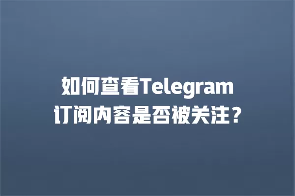 如何查看Telegram订阅内容是否被关注？ 二