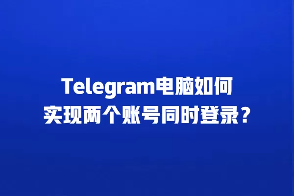 Telegram电脑如何实现两个账号同时登录？ 二