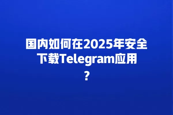 国内如何在2025年安全下载Telegram应用？ 二